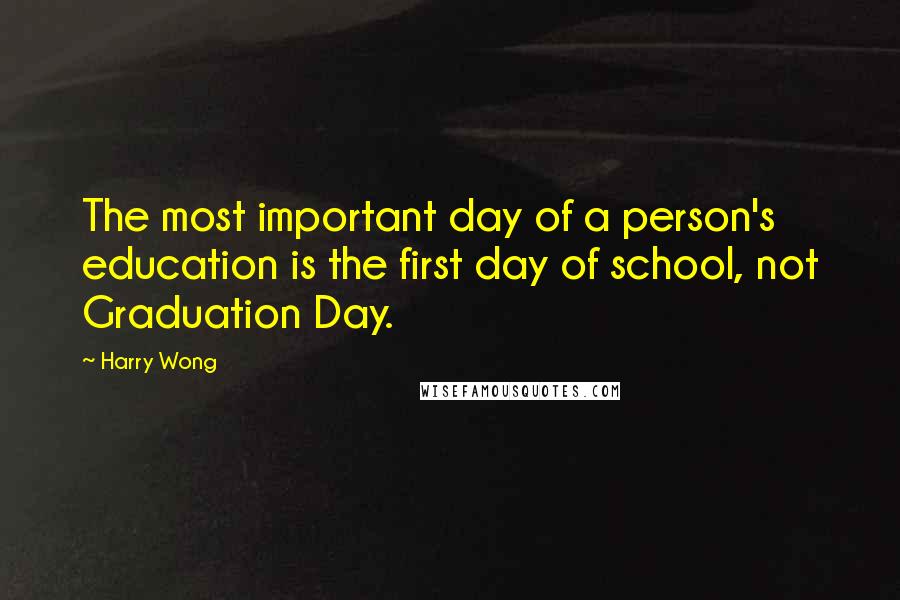 Harry Wong Quotes: The most important day of a person's education is the first day of school, not Graduation Day.