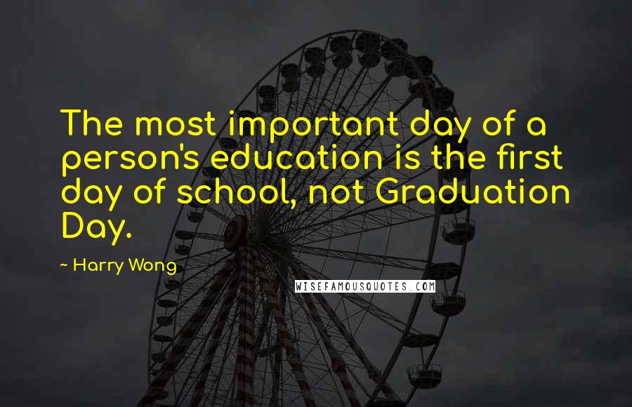 Harry Wong Quotes: The most important day of a person's education is the first day of school, not Graduation Day.