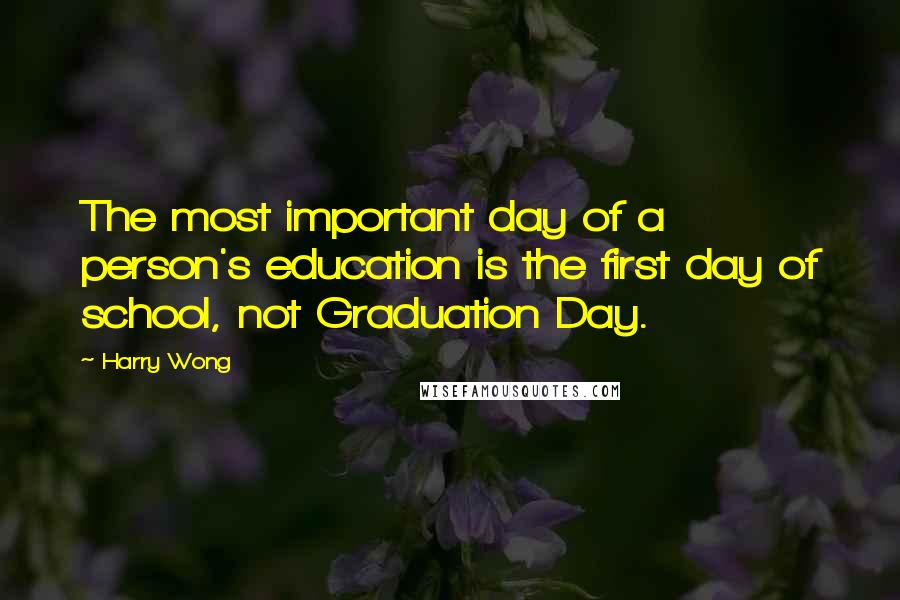 Harry Wong Quotes: The most important day of a person's education is the first day of school, not Graduation Day.