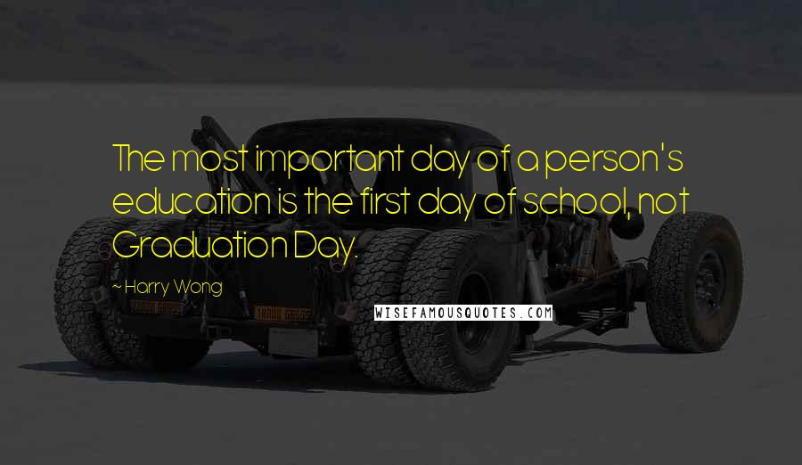 Harry Wong Quotes: The most important day of a person's education is the first day of school, not Graduation Day.