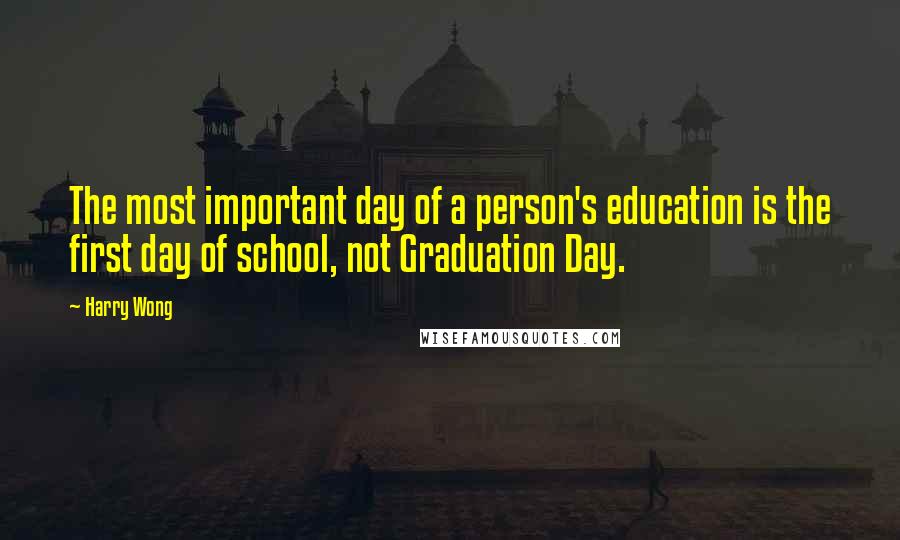 Harry Wong Quotes: The most important day of a person's education is the first day of school, not Graduation Day.