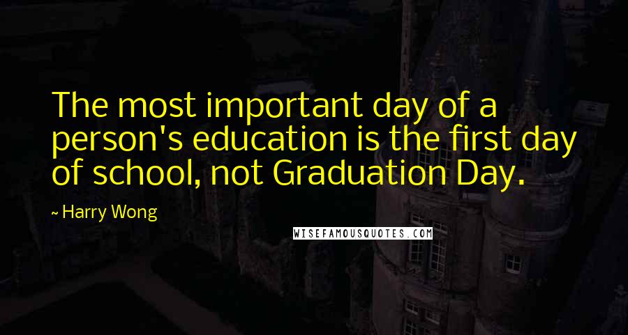 Harry Wong Quotes: The most important day of a person's education is the first day of school, not Graduation Day.
