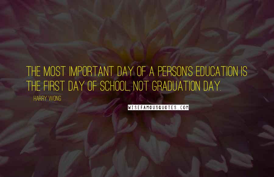 Harry Wong Quotes: The most important day of a person's education is the first day of school, not Graduation Day.