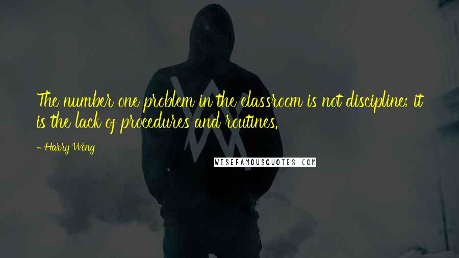 Harry Wong Quotes: The number one problem in the classroom is not discipline; it is the lack of procedures and routines.