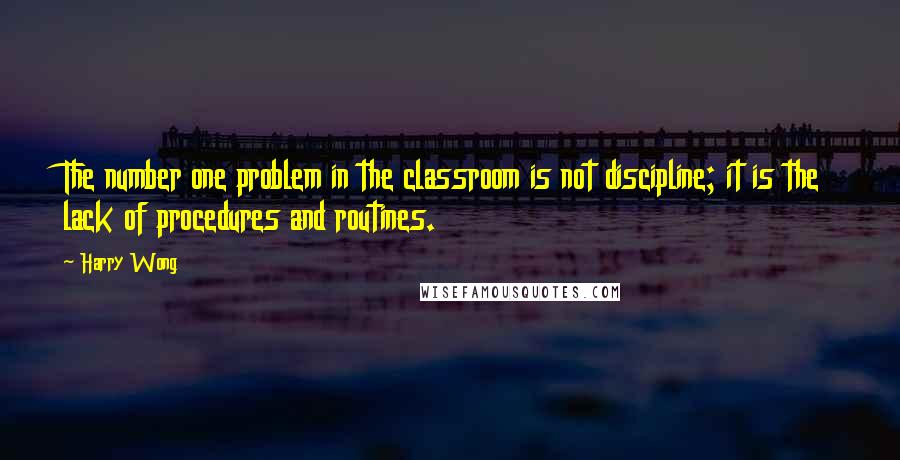 Harry Wong Quotes: The number one problem in the classroom is not discipline; it is the lack of procedures and routines.