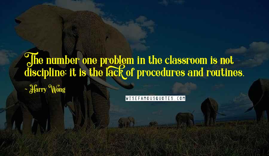 Harry Wong Quotes: The number one problem in the classroom is not discipline; it is the lack of procedures and routines.