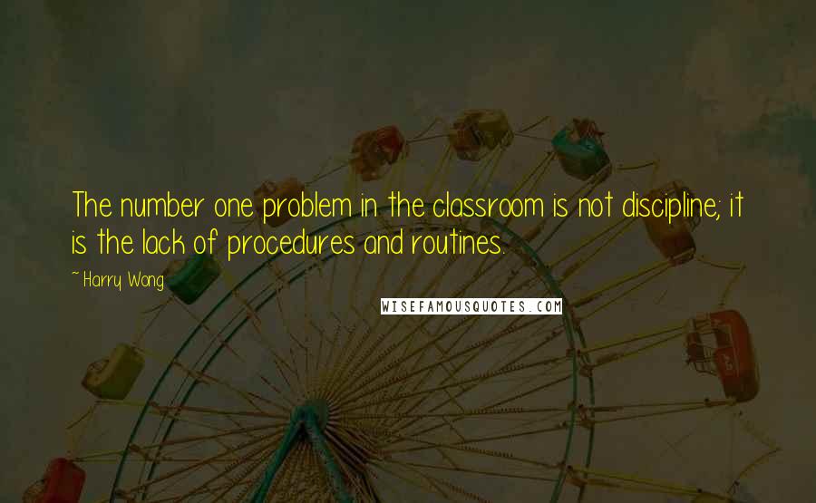 Harry Wong Quotes: The number one problem in the classroom is not discipline; it is the lack of procedures and routines.