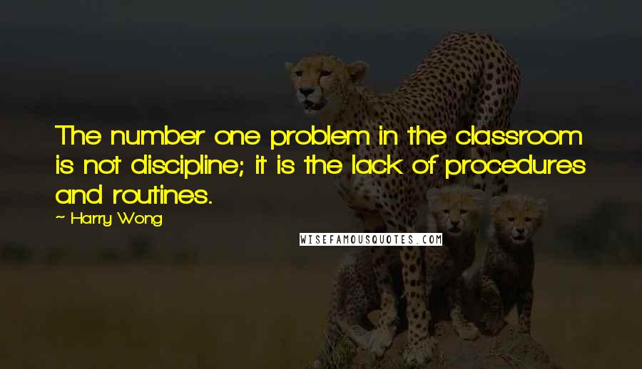 Harry Wong Quotes: The number one problem in the classroom is not discipline; it is the lack of procedures and routines.