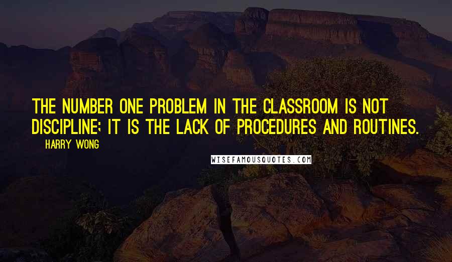 Harry Wong Quotes: The number one problem in the classroom is not discipline; it is the lack of procedures and routines.