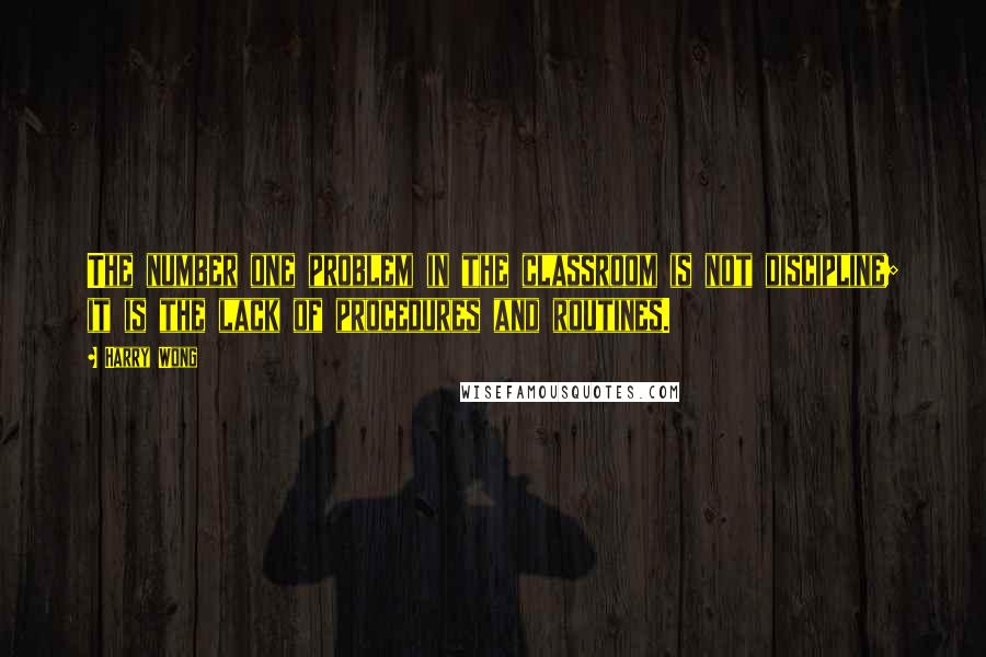 Harry Wong Quotes: The number one problem in the classroom is not discipline; it is the lack of procedures and routines.
