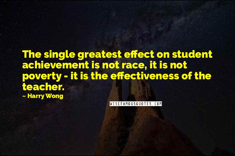 Harry Wong Quotes: The single greatest effect on student achievement is not race, it is not poverty - it is the effectiveness of the teacher.