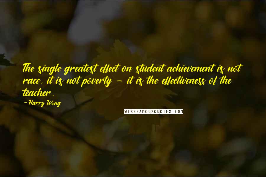 Harry Wong Quotes: The single greatest effect on student achievement is not race, it is not poverty - it is the effectiveness of the teacher.