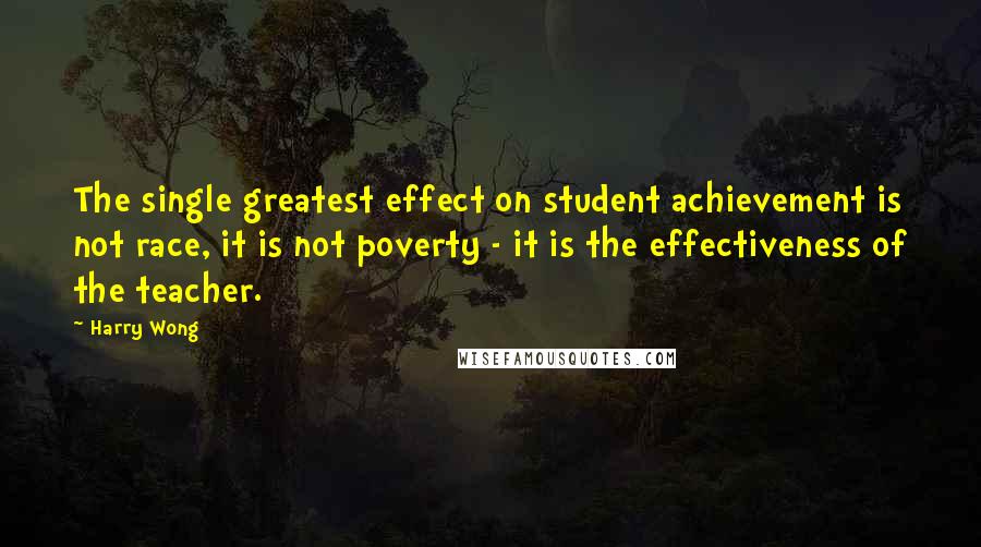Harry Wong Quotes: The single greatest effect on student achievement is not race, it is not poverty - it is the effectiveness of the teacher.