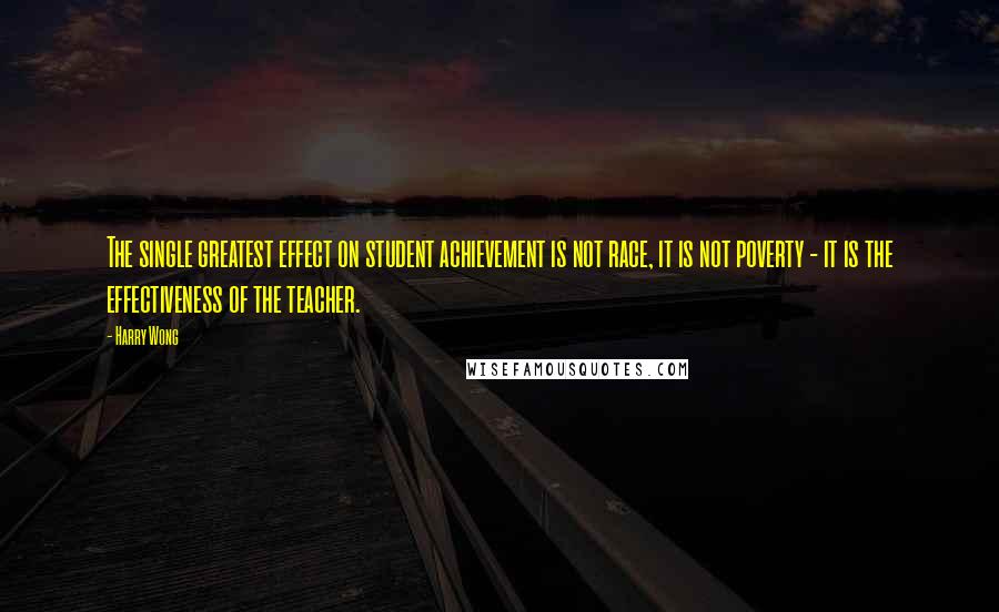 Harry Wong Quotes: The single greatest effect on student achievement is not race, it is not poverty - it is the effectiveness of the teacher.