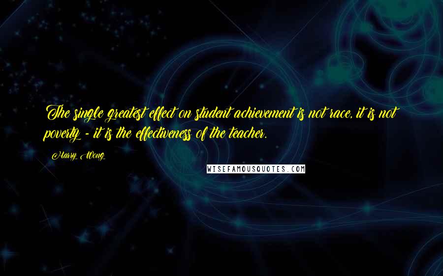 Harry Wong Quotes: The single greatest effect on student achievement is not race, it is not poverty - it is the effectiveness of the teacher.