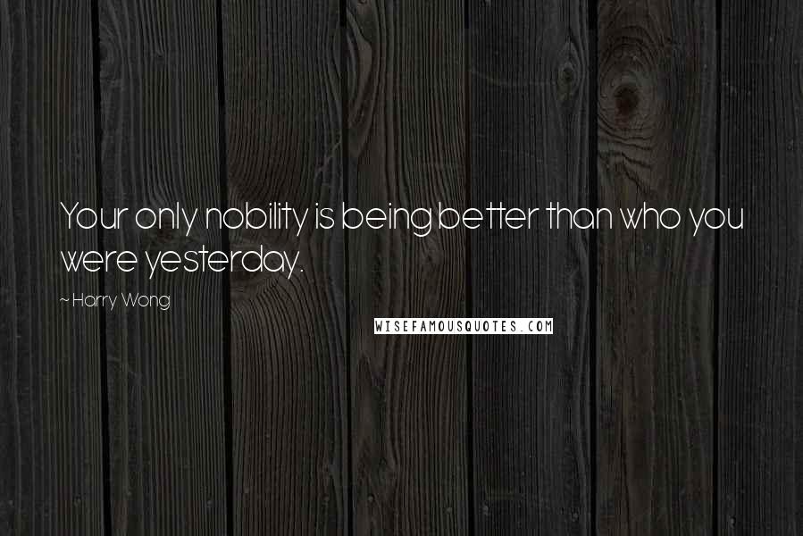 Harry Wong Quotes: Your only nobility is being better than who you were yesterday.