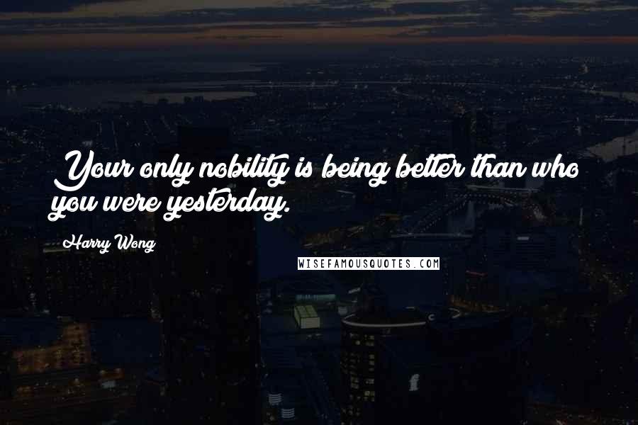 Harry Wong Quotes: Your only nobility is being better than who you were yesterday.