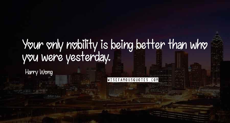 Harry Wong Quotes: Your only nobility is being better than who you were yesterday.
