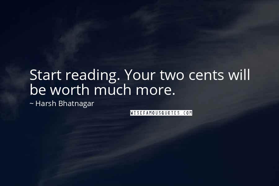 Harsh Bhatnagar Quotes: Start reading. Your two cents will be worth much more.