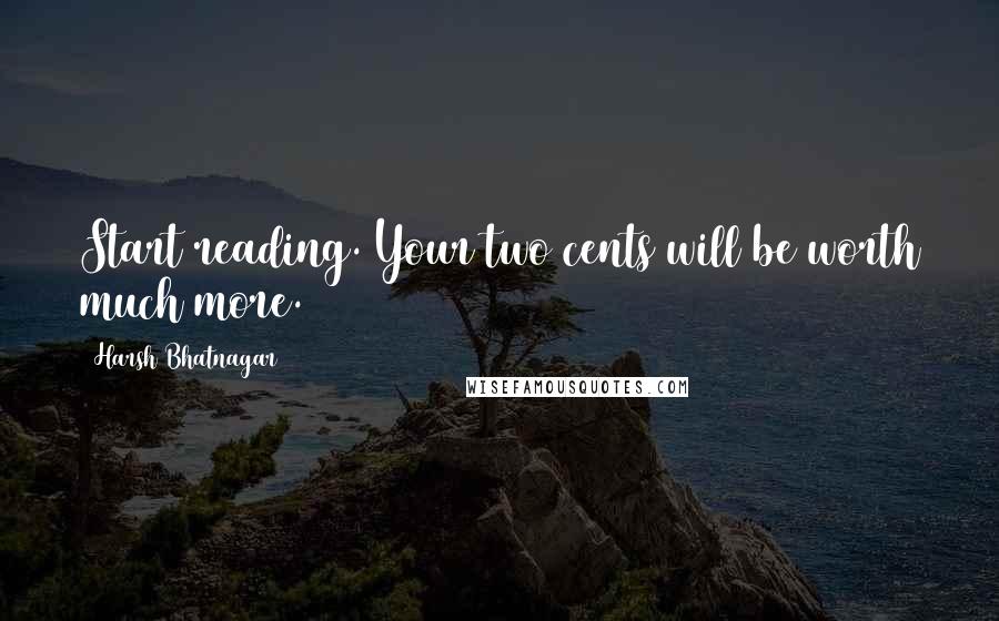 Harsh Bhatnagar Quotes: Start reading. Your two cents will be worth much more.
