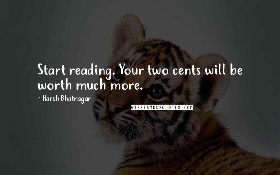 Harsh Bhatnagar Quotes: Start reading. Your two cents will be worth much more.