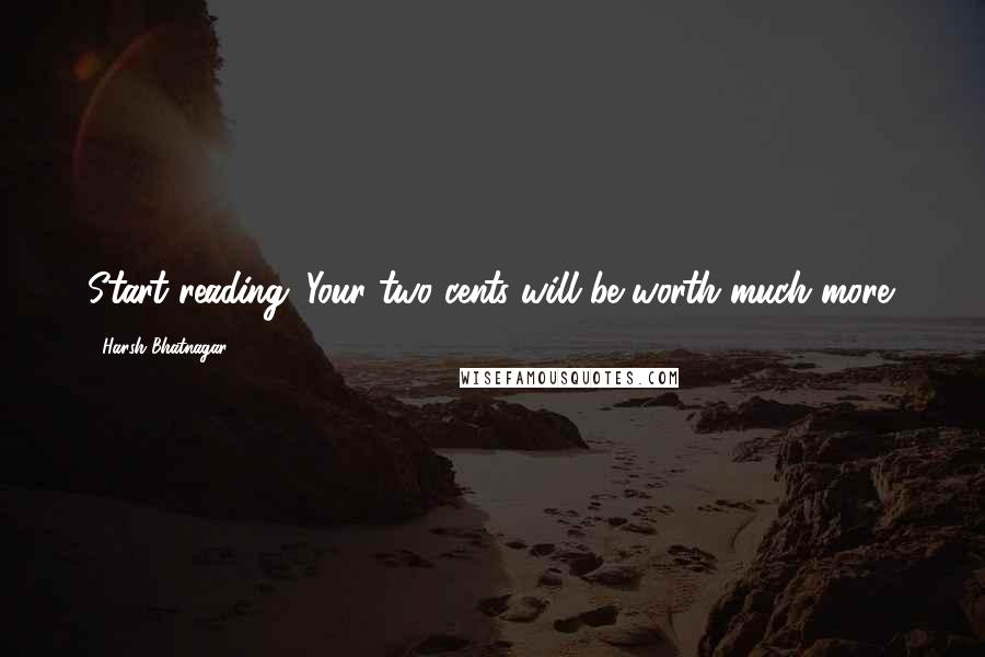 Harsh Bhatnagar Quotes: Start reading. Your two cents will be worth much more.