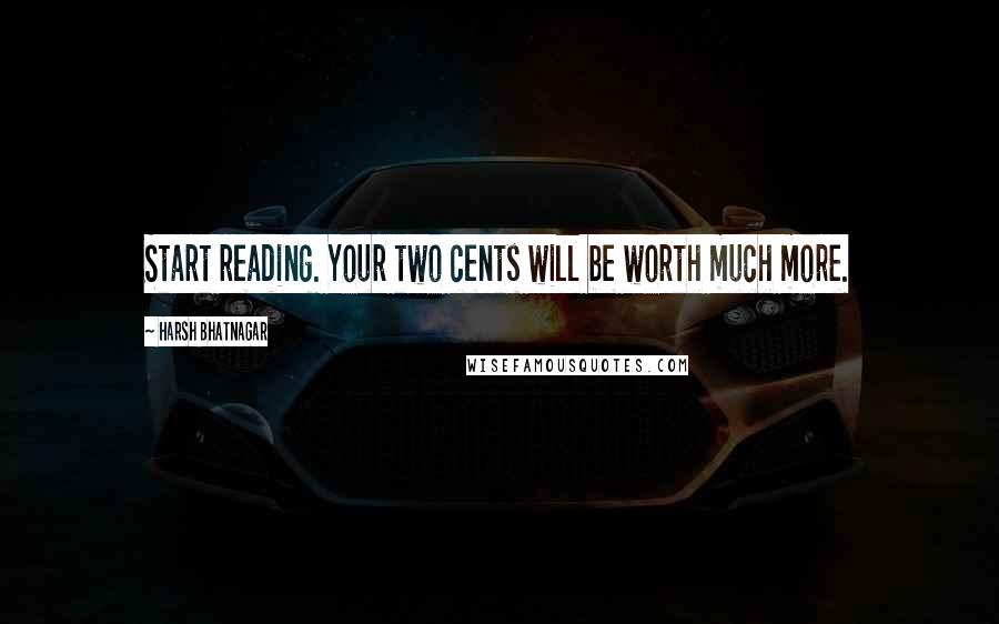 Harsh Bhatnagar Quotes: Start reading. Your two cents will be worth much more.