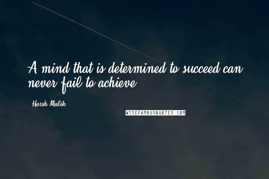 Harsh Malik Quotes: A mind that is determined to succeed can never fail to achieve.