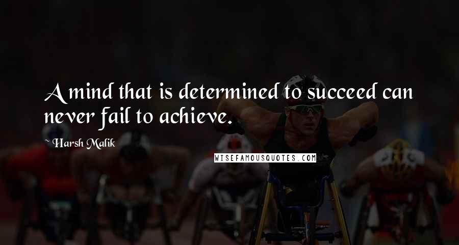 Harsh Malik Quotes: A mind that is determined to succeed can never fail to achieve.