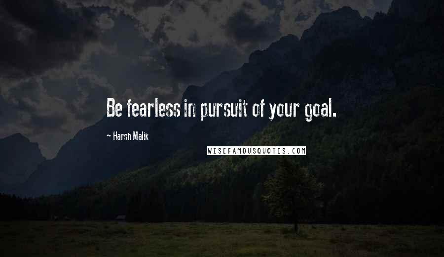 Harsh Malik Quotes: Be fearless in pursuit of your goal.