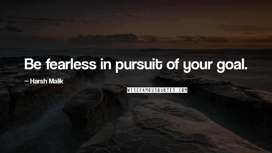 Harsh Malik Quotes: Be fearless in pursuit of your goal.