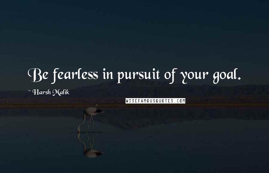 Harsh Malik Quotes: Be fearless in pursuit of your goal.