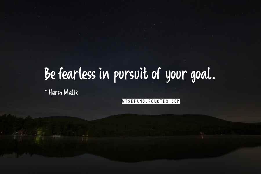 Harsh Malik Quotes: Be fearless in pursuit of your goal.