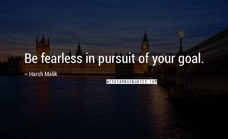 Harsh Malik Quotes: Be fearless in pursuit of your goal.