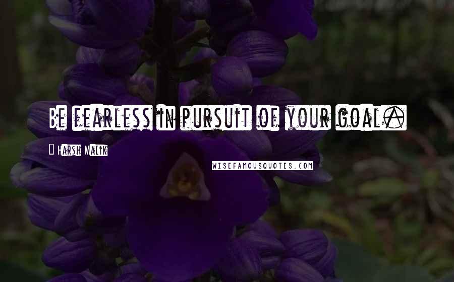 Harsh Malik Quotes: Be fearless in pursuit of your goal.