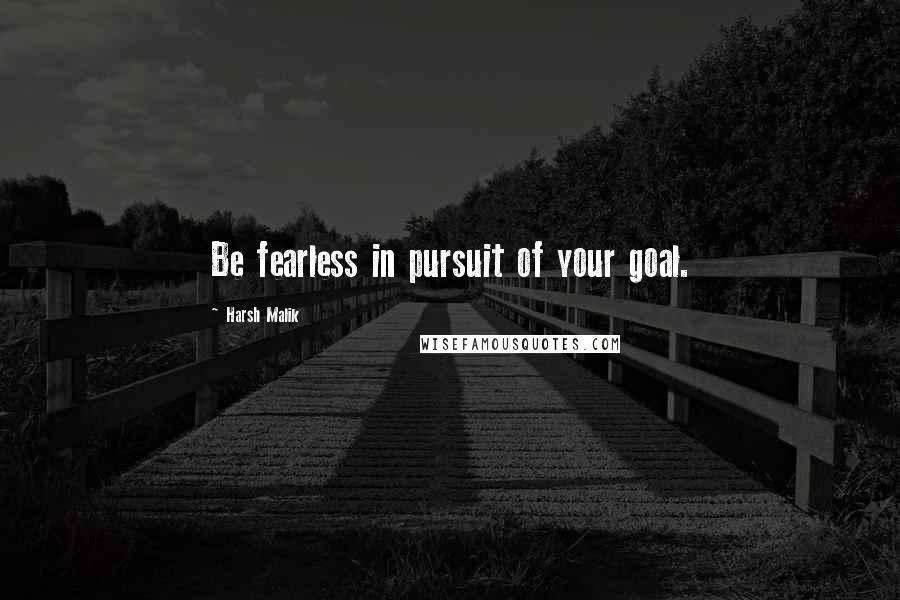 Harsh Malik Quotes: Be fearless in pursuit of your goal.