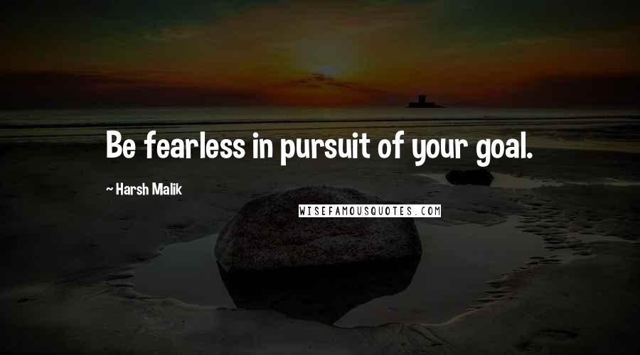 Harsh Malik Quotes: Be fearless in pursuit of your goal.