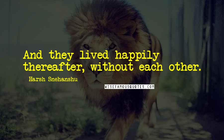 Harsh Snehanshu Quotes: And they lived happily thereafter, without each other.