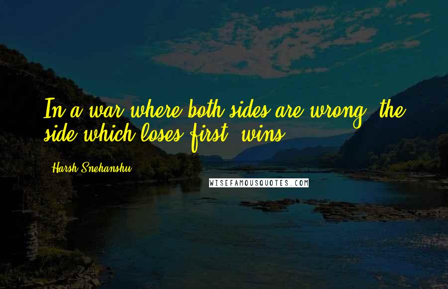 Harsh Snehanshu Quotes: In a war where both sides are wrong, the side which loses first, wins.