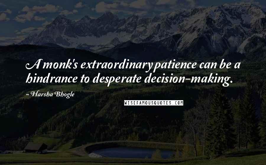 Harsha Bhogle Quotes: A monk's extraordinary patience can be a hindrance to desperate decision-making.