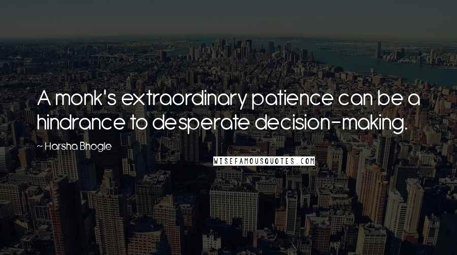 Harsha Bhogle Quotes: A monk's extraordinary patience can be a hindrance to desperate decision-making.