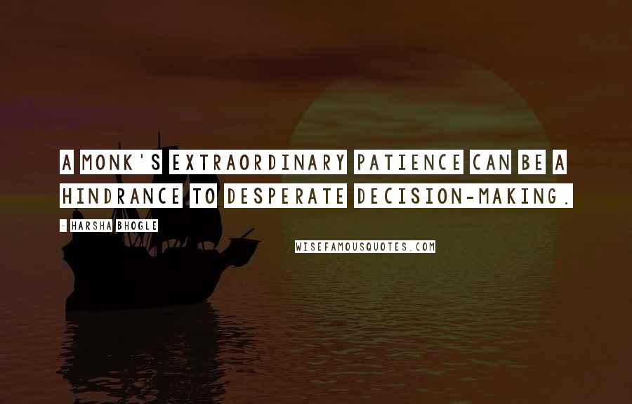 Harsha Bhogle Quotes: A monk's extraordinary patience can be a hindrance to desperate decision-making.