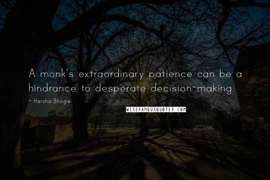 Harsha Bhogle Quotes: A monk's extraordinary patience can be a hindrance to desperate decision-making.