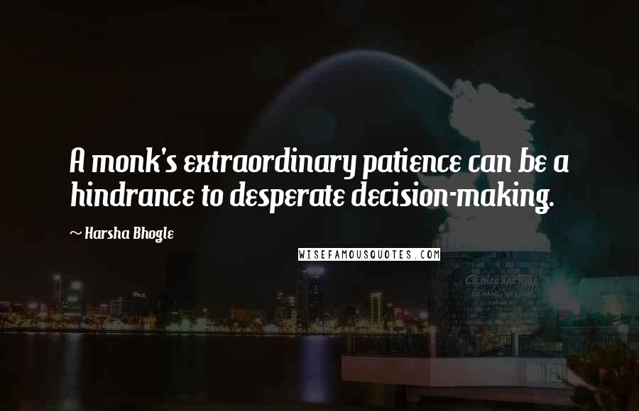 Harsha Bhogle Quotes: A monk's extraordinary patience can be a hindrance to desperate decision-making.