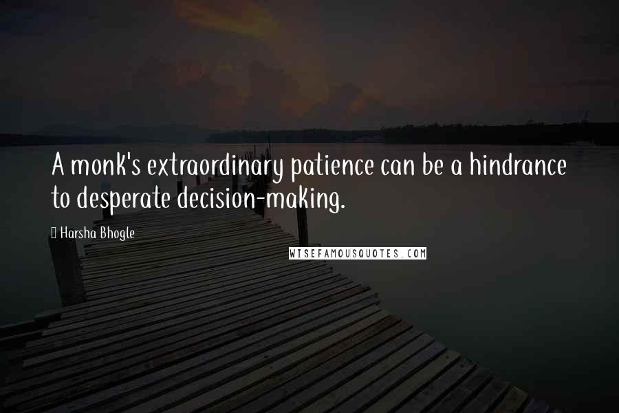 Harsha Bhogle Quotes: A monk's extraordinary patience can be a hindrance to desperate decision-making.