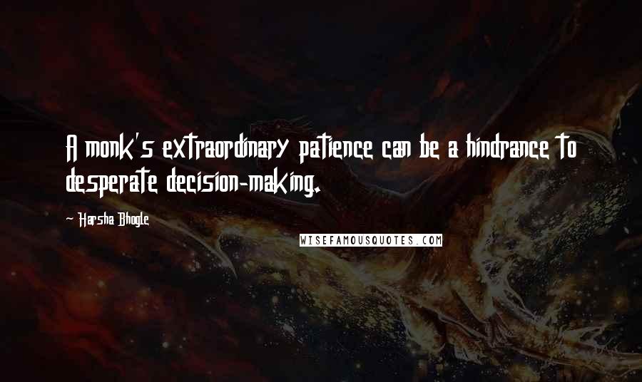 Harsha Bhogle Quotes: A monk's extraordinary patience can be a hindrance to desperate decision-making.