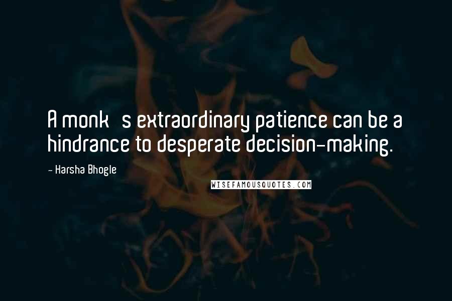Harsha Bhogle Quotes: A monk's extraordinary patience can be a hindrance to desperate decision-making.