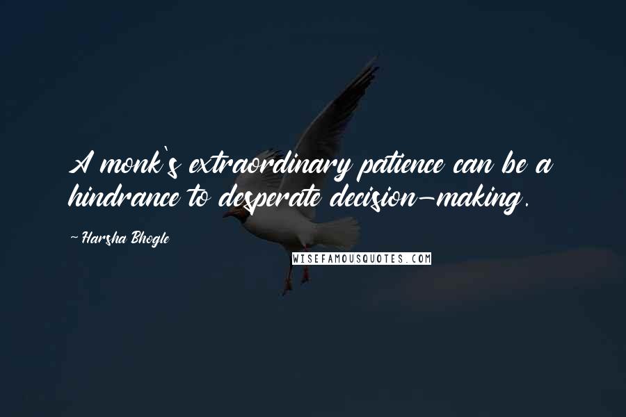 Harsha Bhogle Quotes: A monk's extraordinary patience can be a hindrance to desperate decision-making.