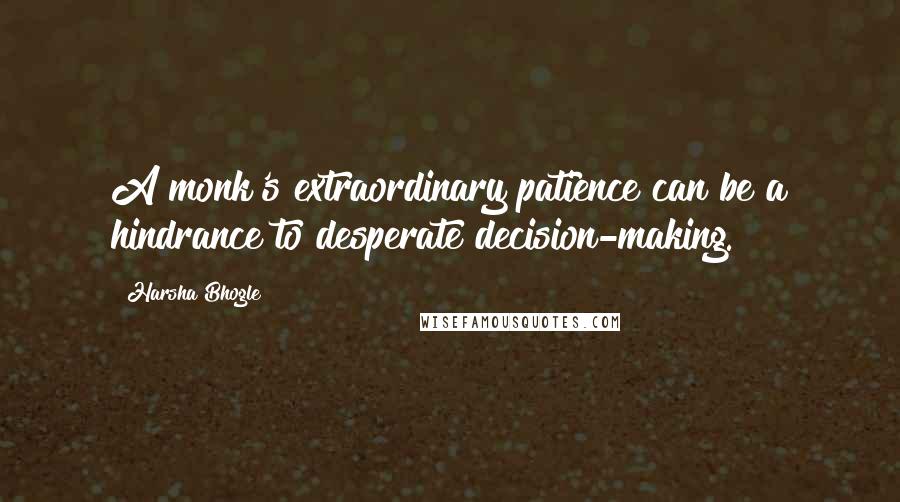 Harsha Bhogle Quotes: A monk's extraordinary patience can be a hindrance to desperate decision-making.