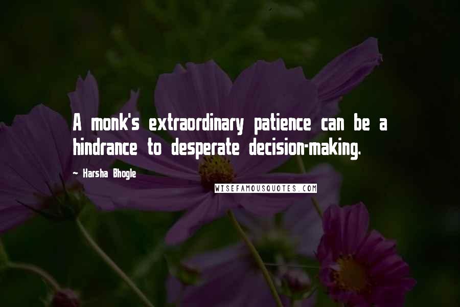 Harsha Bhogle Quotes: A monk's extraordinary patience can be a hindrance to desperate decision-making.